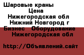 Шаровые краны MHA, Gemels › Цена ­ 10 - Нижегородская обл., Нижний Новгород г. Бизнес » Оборудование   . Нижегородская обл.